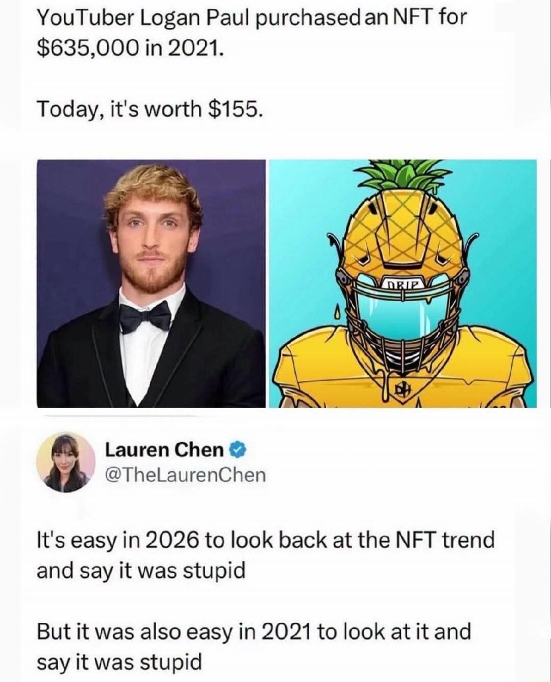 YouTuber Logan Paul purchased an NFT for $635,000 in 2021. Today, it's worth $155. Lauren Chen @TheLaurenChen It's easy in 2026 to look back at the NFT trend and say it was stupid. But it was also easy in 2021 to look at it and say it was stupid.