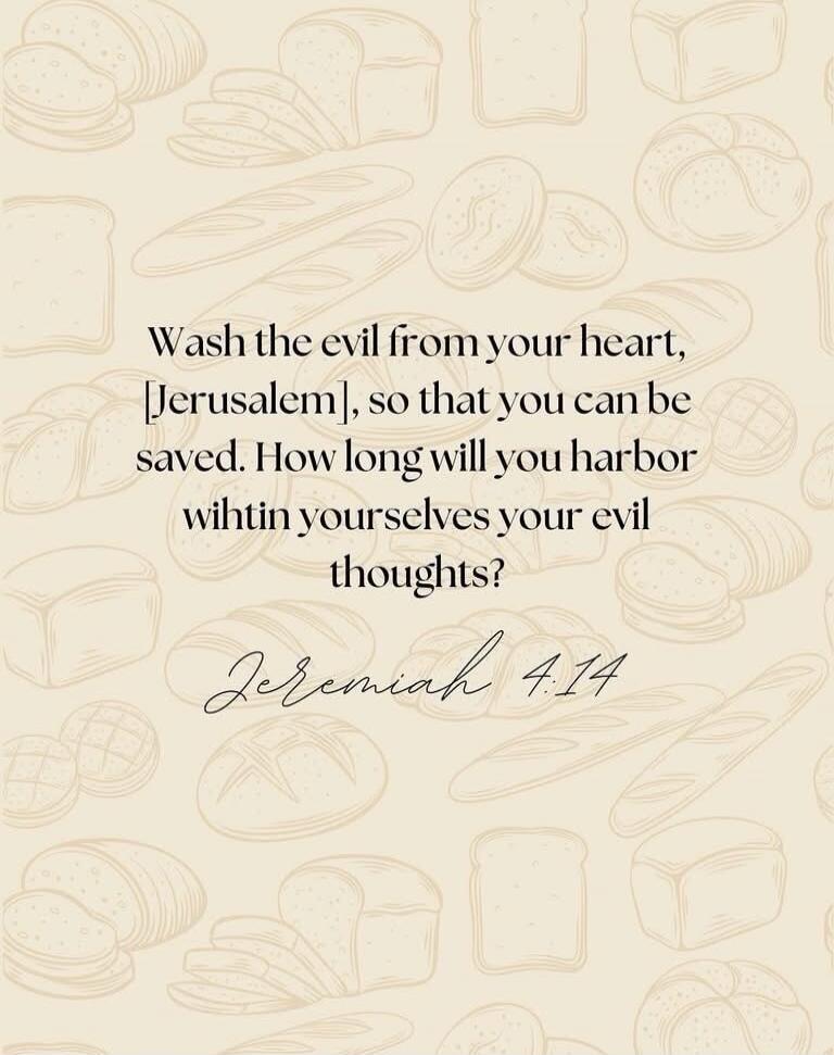 Wash the evil from your heart, [Jerusalem], so that you can be saved. How long will you harbor wihtin yourselves your evil thoughts? Jeremiah 4:14