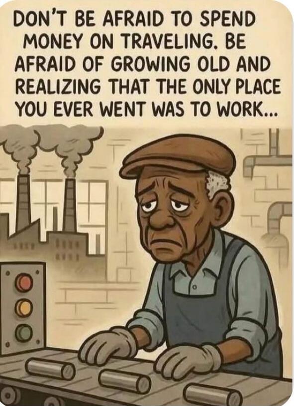 DON'T BE AFRAID TO SPEND MONEY ON TRAVELING. BE AFRAID OF GROWING OLD AND REALIZING THAT THE ONLY PLACE YOU EVER WENT WAS TO WORK...