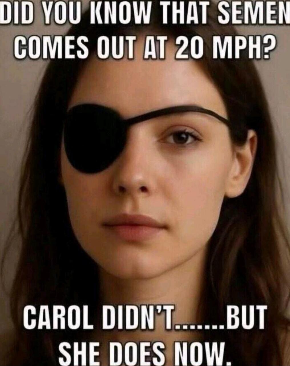 DID YOU KNOW THAT SEMEN COMES OUT AT 20 MPH? CAROL DIDN'T.......BUT SHE DOES NOW.