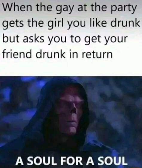 When the gay at the party gets the girl you like drunk but asks you to get your friend drunk in return A SOUL FOR A SOUL