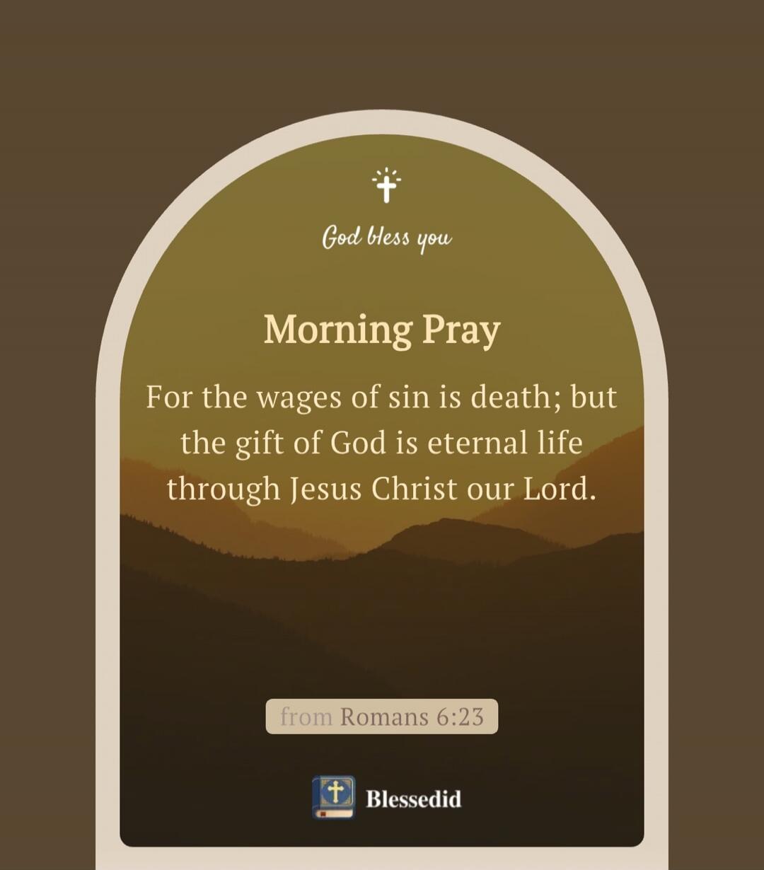 God bless you
Morning Pray
For the wages of sin is death; but the gift of God is eternal life through Jesus Christ our Lord.
from Romans 6:23
Blessedid