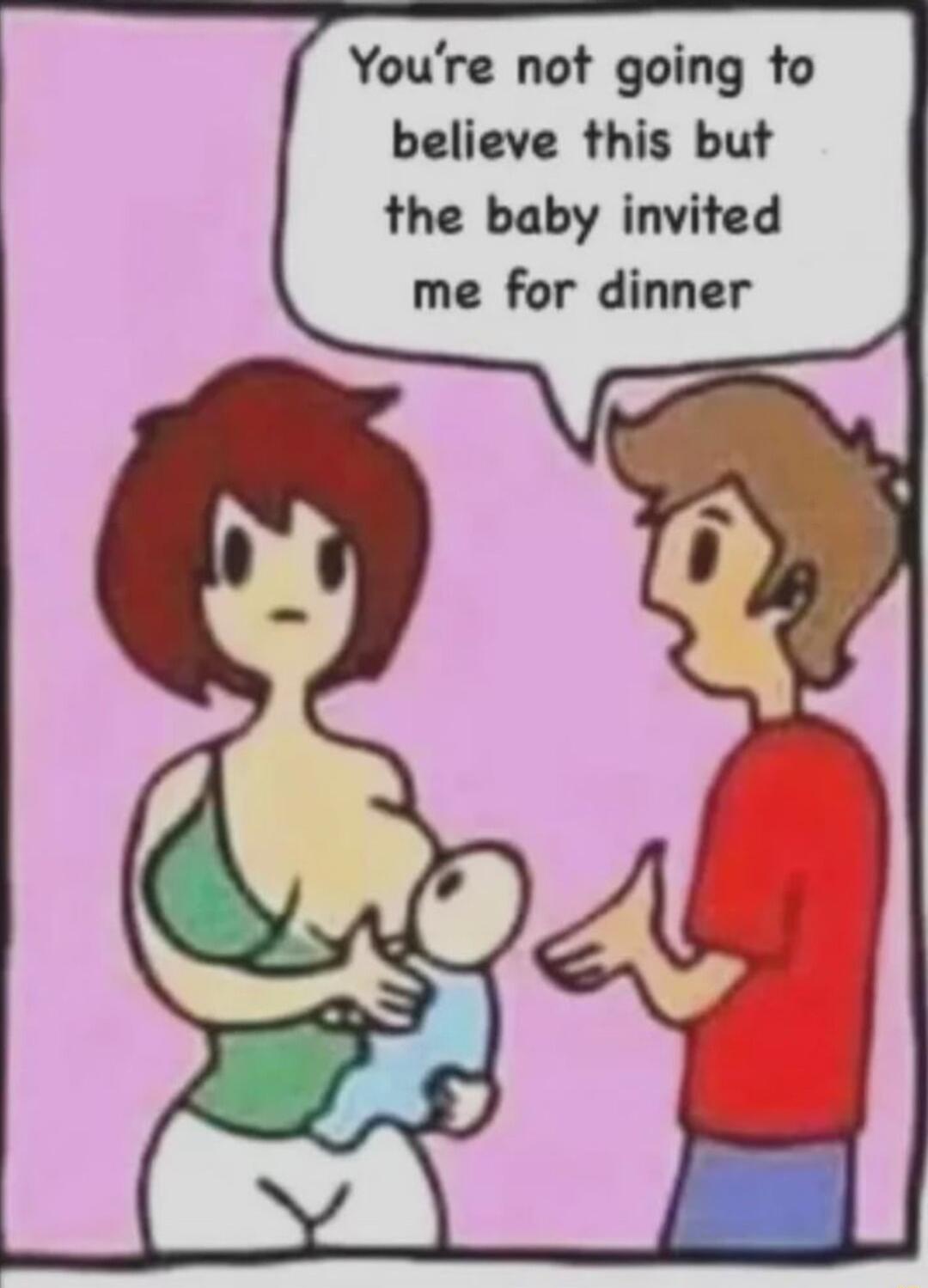 Youre not going to believe this but the baby invited me for dinner