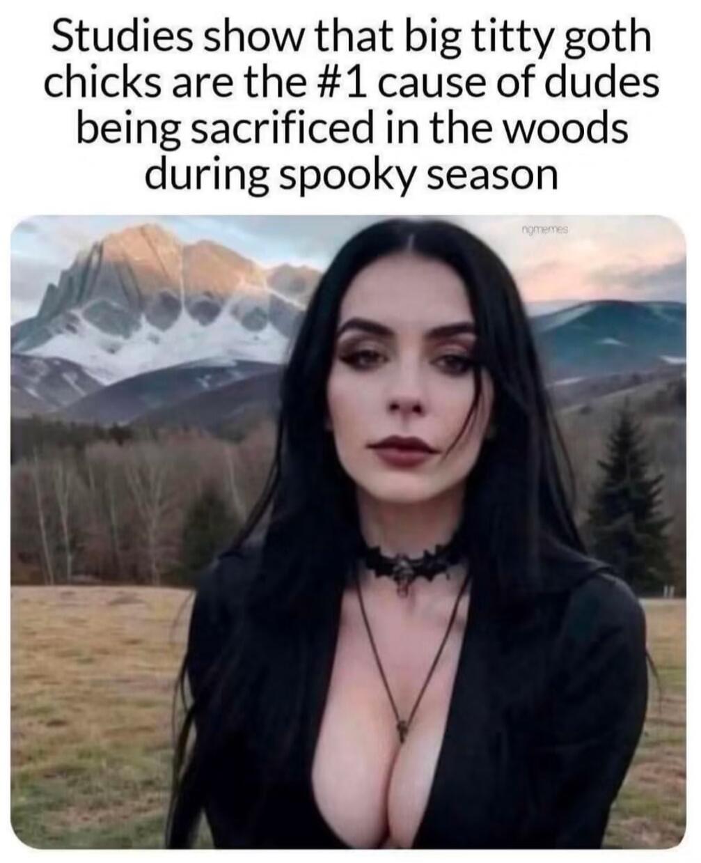 Studies show that big titty goth chicks are the #1 cause of dudes being sacrificed in the woods during spooky season ngmemes