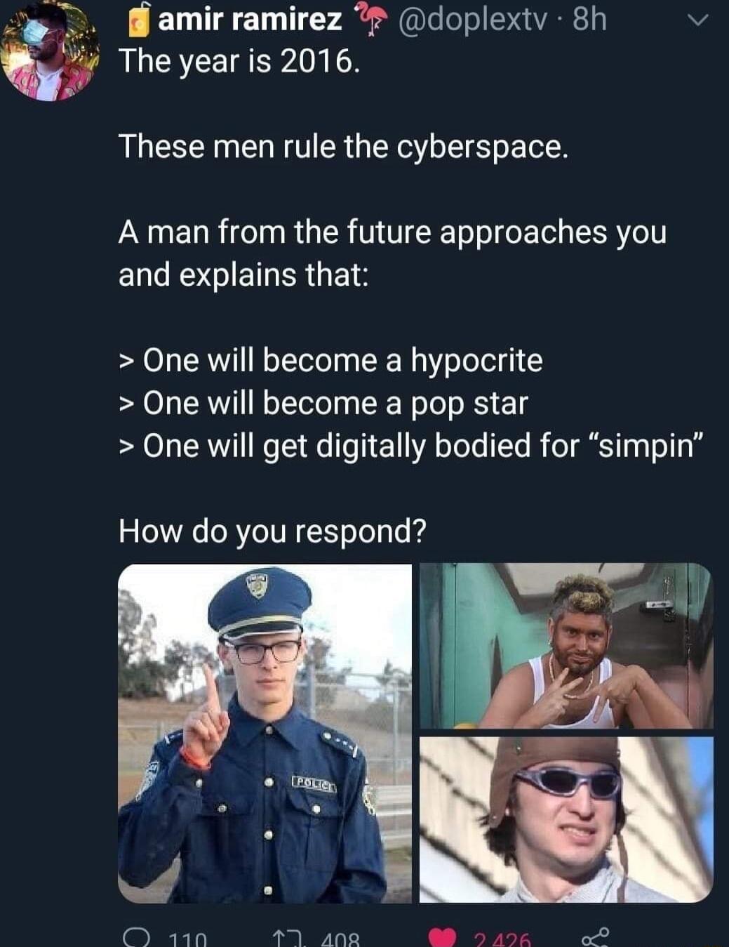 amir ramirez doplextv 8h v The year is 2016 These men rule the cyberspace A man from the future approaches you ENESGIETERUELE One will become a hypocrite One will become a pop star One will get digitally bodied for simpin How do you respond O 110 7 ane YL o