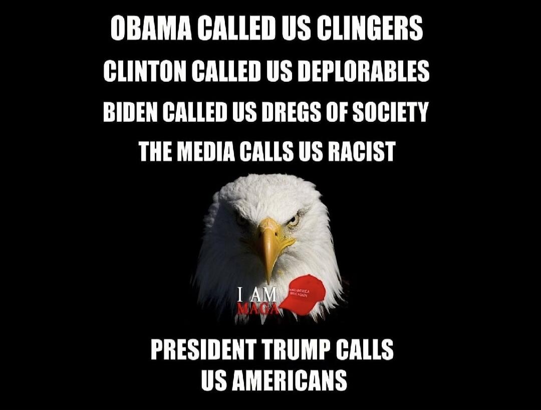OBAMA CALLED US CLINGERS CLINTON CALLED US DEPLORABLES BIDEN CALLED US DREGS OF SOCIETY THE MEDIA CALLS US RACIST I AM MAGA PRESIDENT TRUMP CALLS US AMERICANS