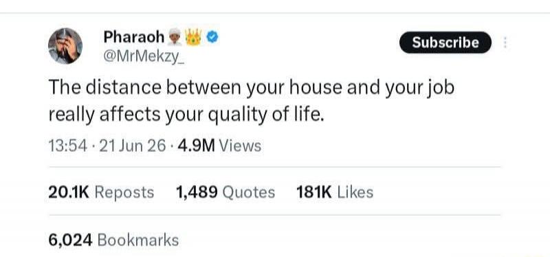 Pharaoh @MrMekzy_ Subscribe The distance between your house and your job really affects your quality of life. 13:54 · 21 Jun 26 · 4.9M Views 20.1K Reposts 1,489 Quotes 181K Likes 6,024 Bookmarks
