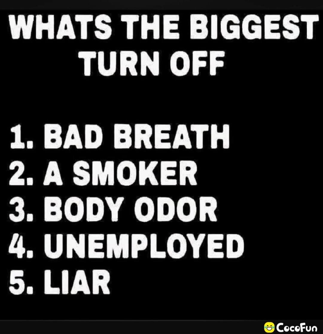 WHATS THE BIGGEST TURN OFF 1. BAD BREATH 2. A SMOKER 3. BODY ODOR 4. UNEMPLOYED 5. LIAR