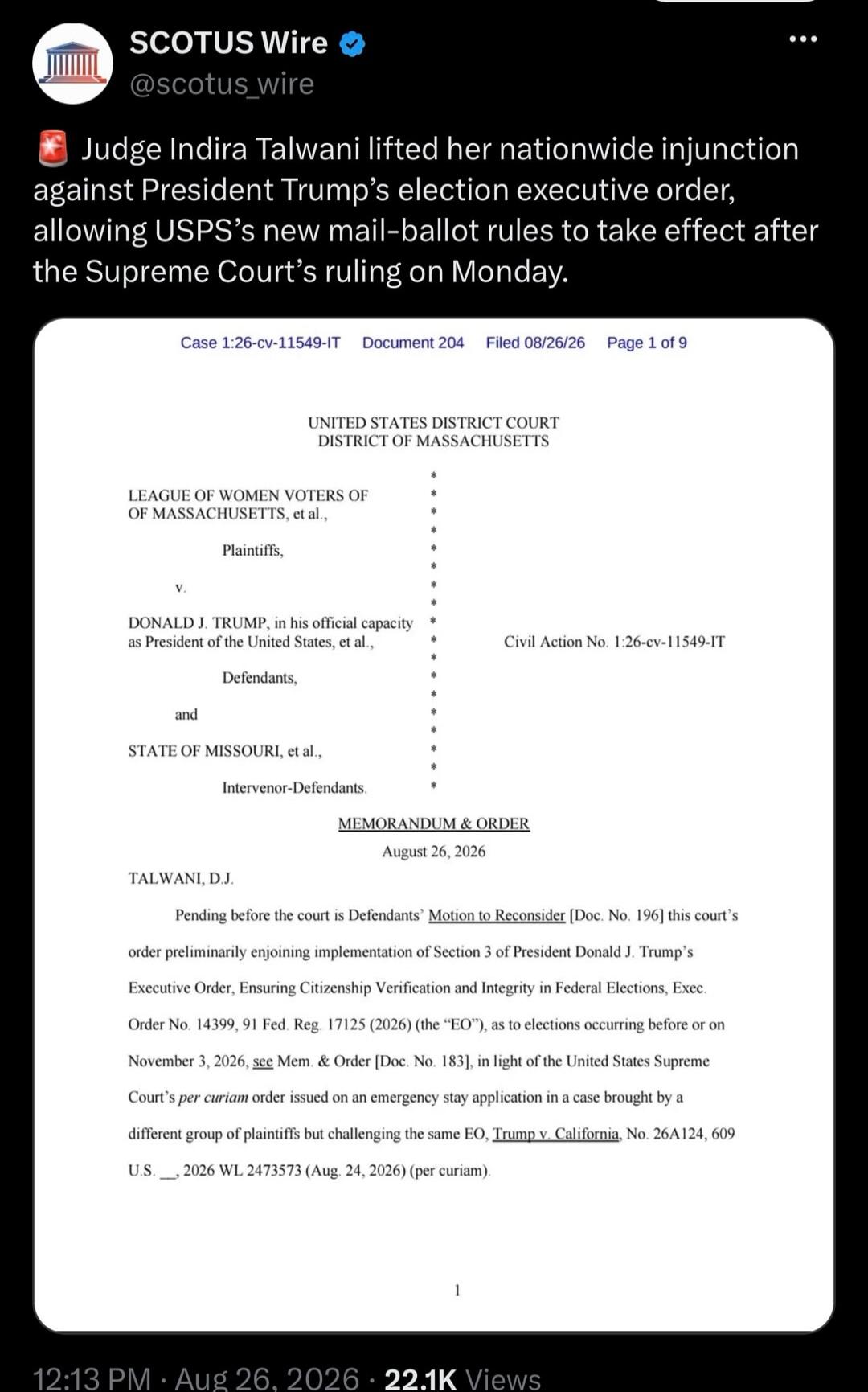 SCOTUS Wire @scotus_wire Judge Indira Talwani lifted her nationwide injunction against President Trump's election executive order, allowing USPS's new mail-ballot rules to take effect after the Supreme Court's ruling on Monday. Case 1:26-cv-11549-IT Document 204 Filed 08/26/26 Page 1 of 9 UNITED STATES DISTRICT COURT DISTRICT OF MASSACHUSETTS LEAGU