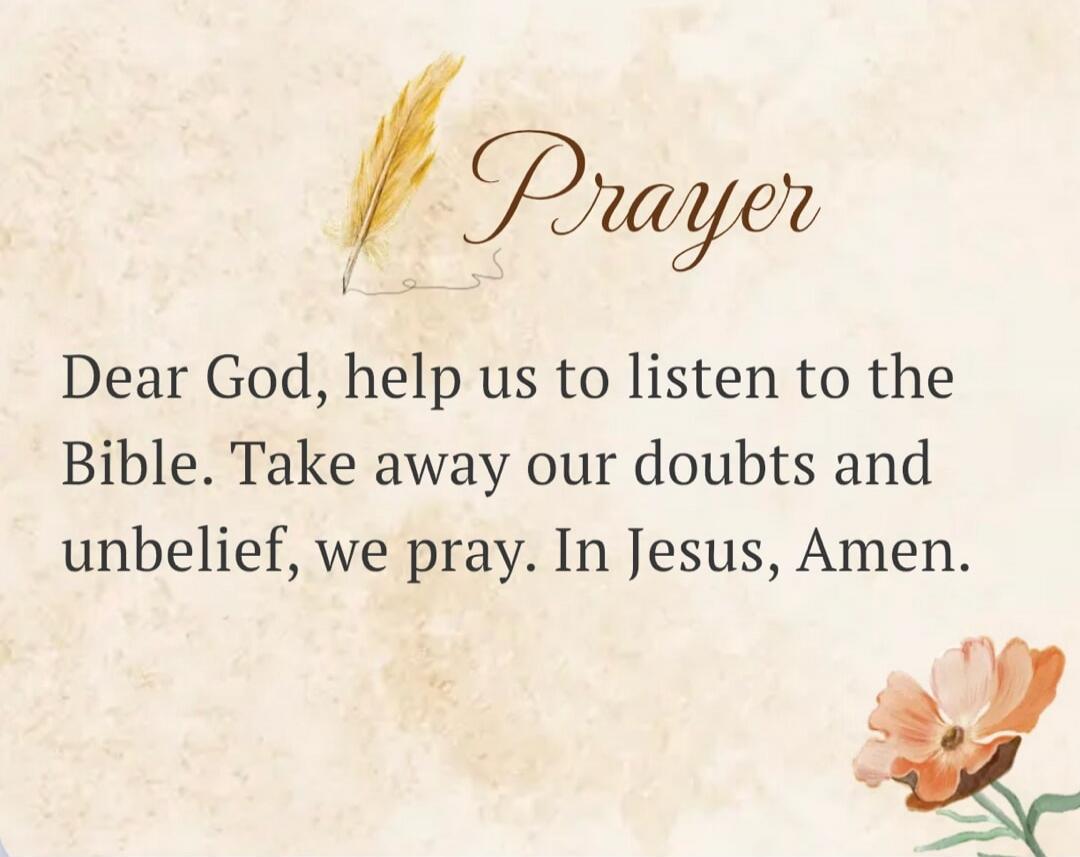 Prayer Dear God, help us to listen to the Bible. Take away our doubts and unbelief, we pray. In Jesus, Amen.