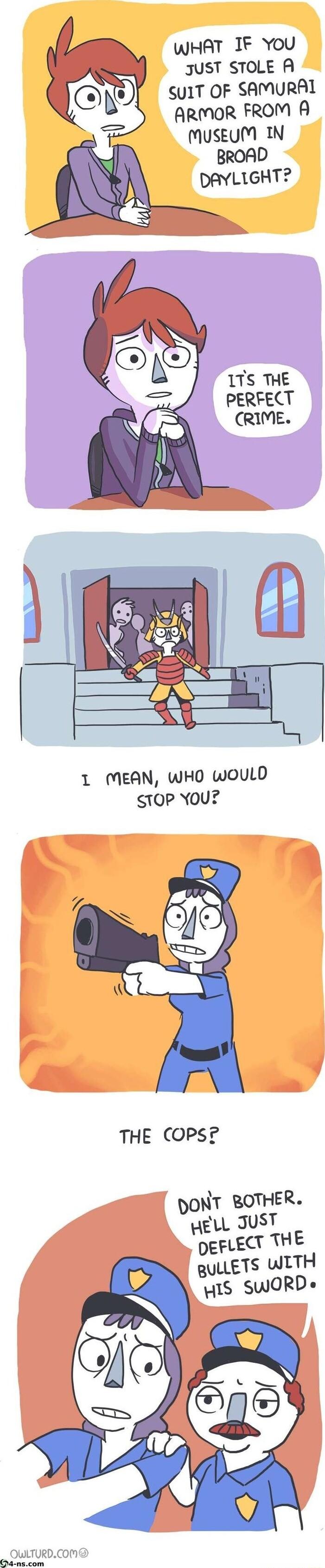 WHAT IF You 3JUST STOLE A SUIT OF SAMURAL ARMOR FROM A MUSEUM IN BROAD DAYLIGHT 1TS THE PERFECT RIME STOP YOU THE COPS DONT ROTHER HELL JUST DEFLECT THE BULLETS WITH WIS SWORDe _ OWLTURDCOM
