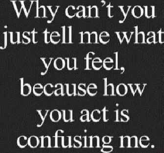 Why can't you just tell me what you feel, because how you act is confusing me.