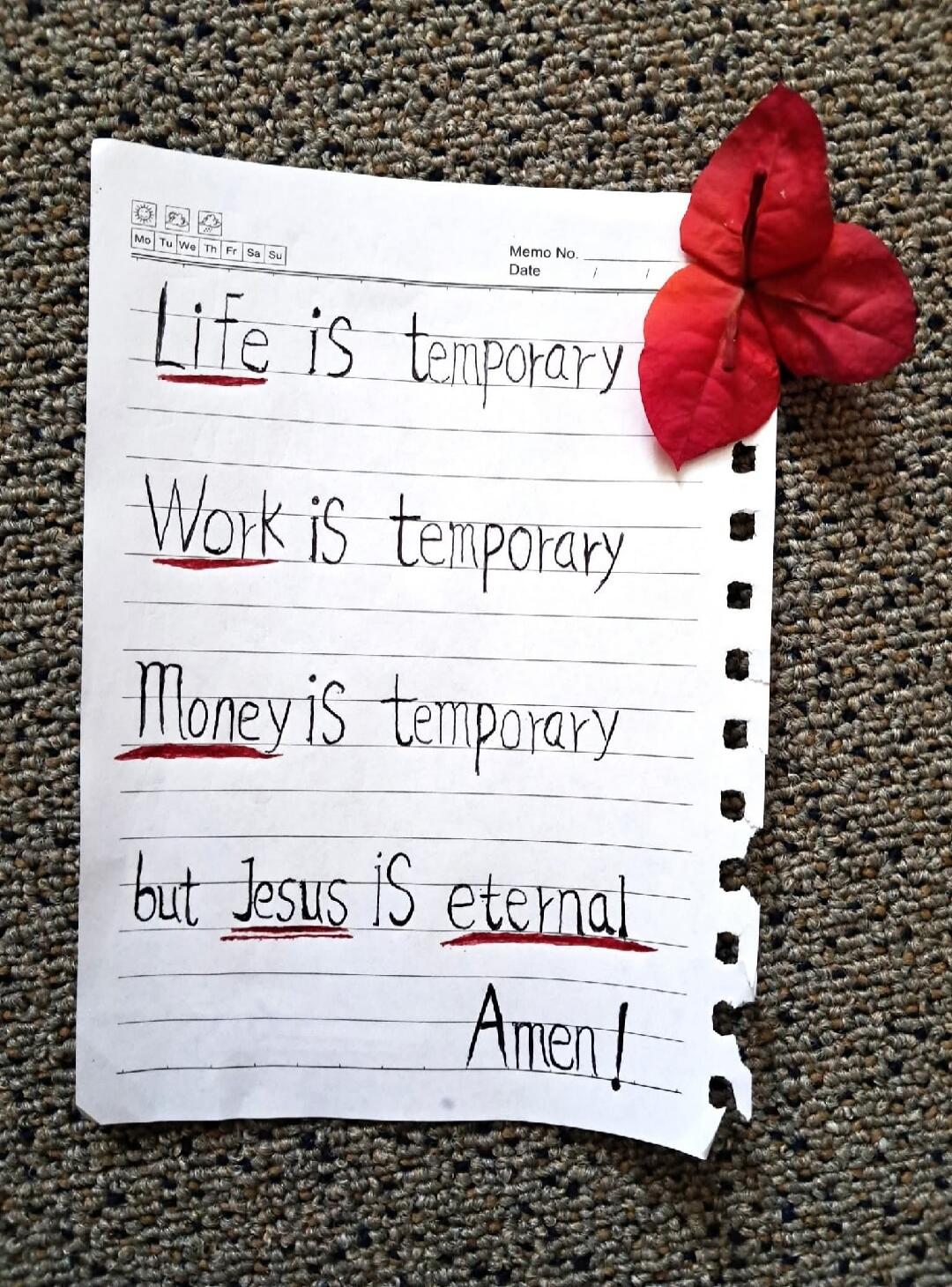 Life is temporary
Work is temporary
Money is temporary
but Jesus is eternal
Amen!