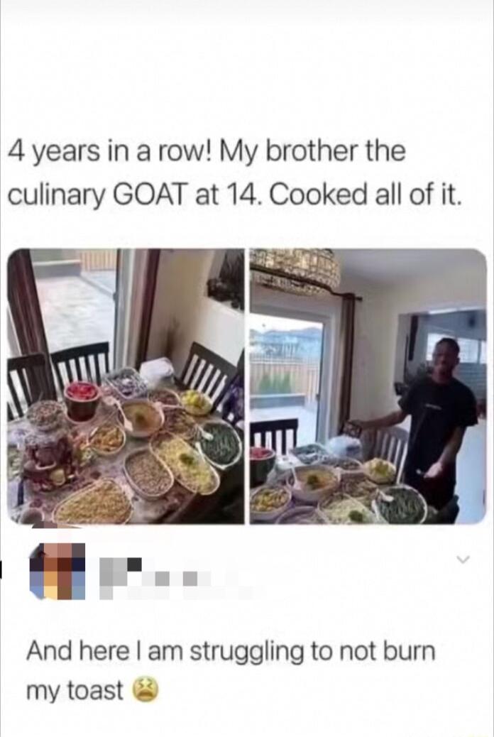 4 years in a row My brother the culinary GOAT at 14 Cooked all of it And here am struggling to not burn my toast