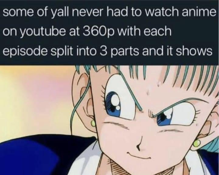 some of yall never had to watch anime on youtube at 360p with each episode split into 3 parts and it shows