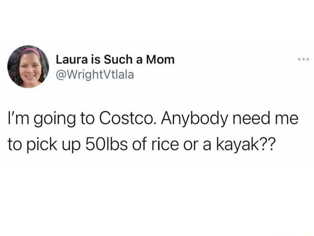 Laura is Such a Mom WrightVtlala Im going to Costco Anybody need me to pick up 50Ibs of rice or a kayak