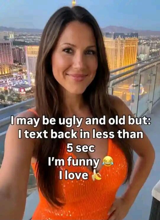 I may be ugly and old but: I text back in less than 5 sec I'm funny 😂 I love 🍌