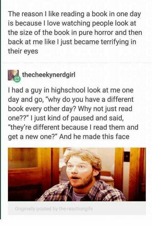 The reason like reading a book in one day is because love watching people look at the size of the book in pure horror and then back at me like just became terrifying in their eyes thecheekynerdgirl had a guy in highschool look at me one day and go why do you have a different book every other day Why not just read one just kind of paused and said theyre different because read them and get a new one