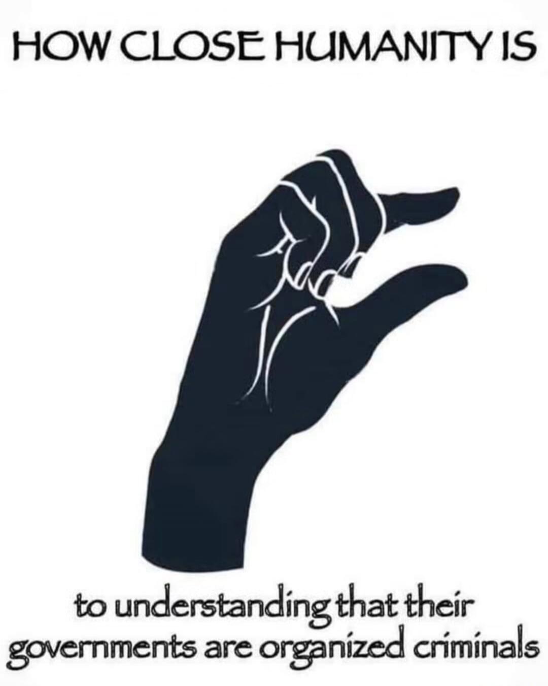 HOW CLOSE HUMANITY IS to understanding that their governments are organized criminals