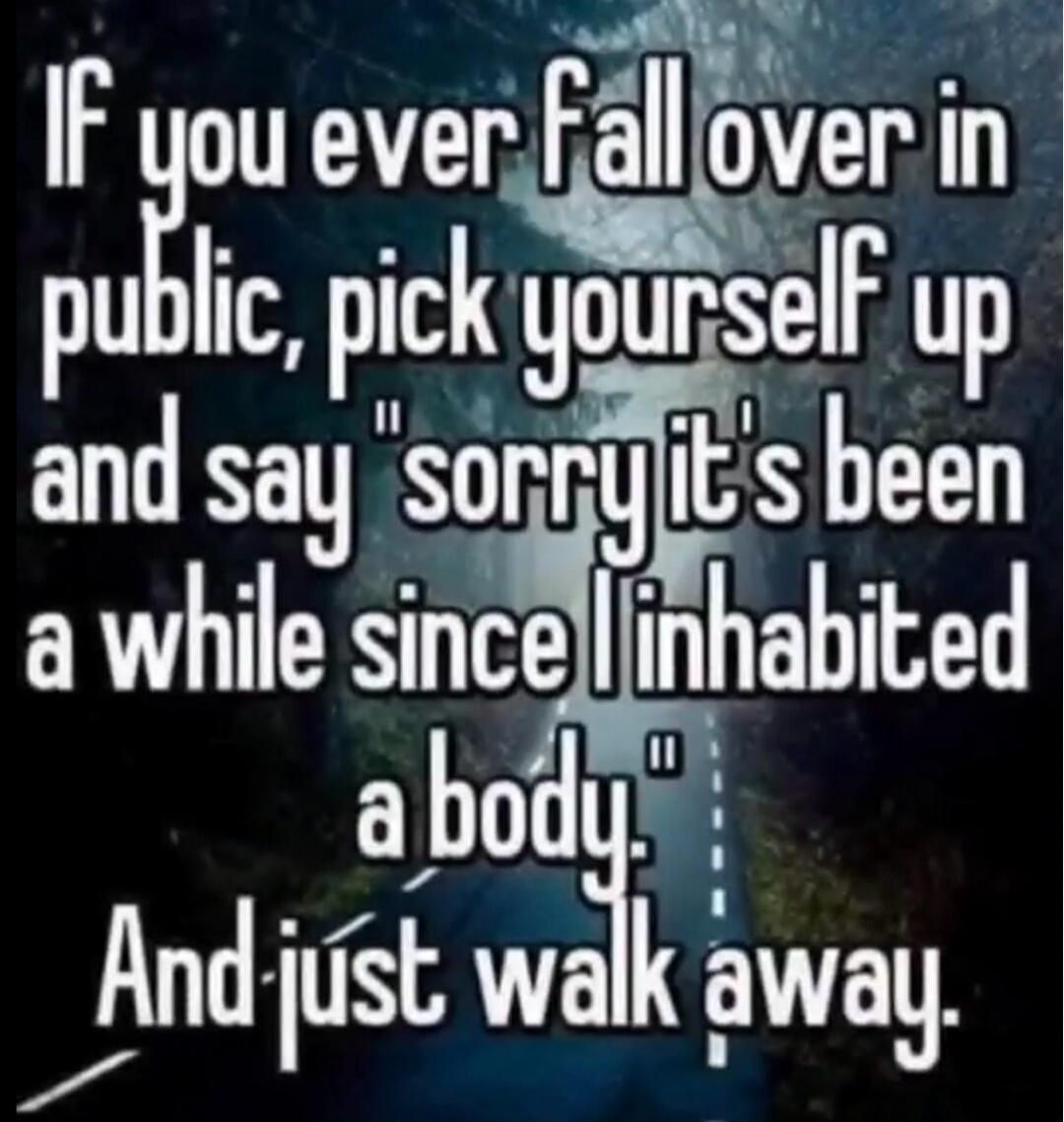 If you ever fall over in public, pick yourself up and say 
