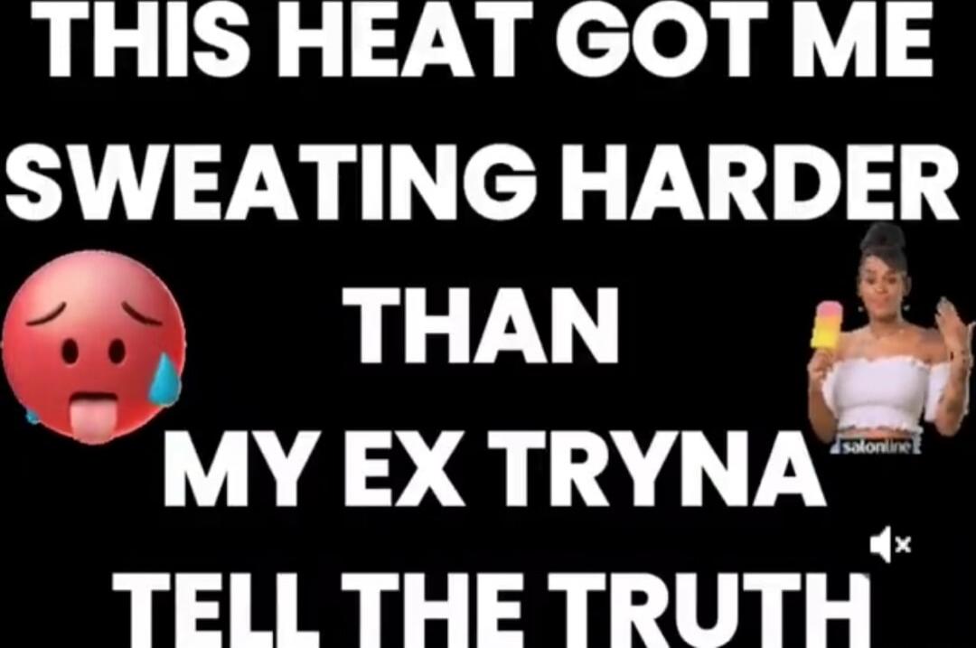 THIS HEAT GOT ME SWEATING HARDER THAN MY EX TRYNA TELL THE TRUTH