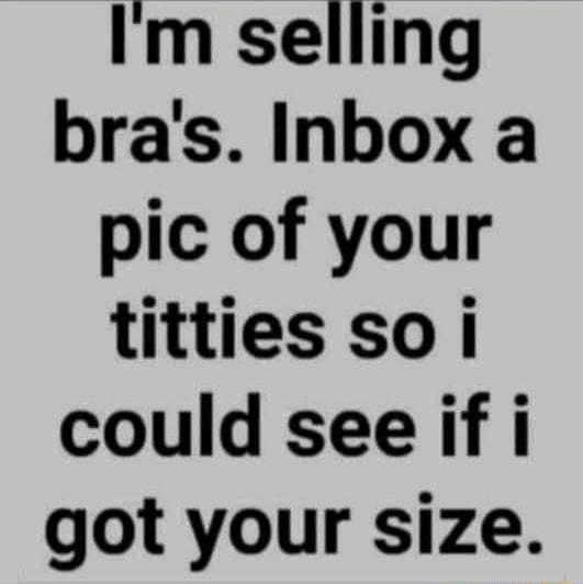 Im selling bras Inbox a pic of your titties so i could see if i got your size