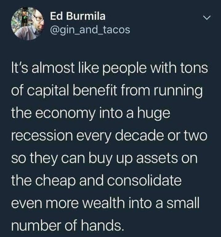 Ed Burmila v 14 CleIET R ETele Its almost like people with tons of capital benefit from running the economy into a huge recession every decade or two so they can buy up assets on alYe alX ToXTale Kelolaitofe even more wealth into a small number of hands