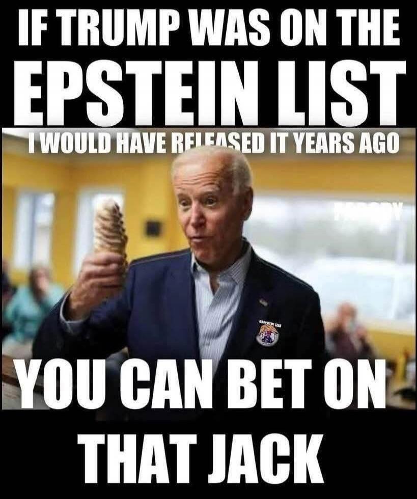 IF TRUMP WAS ON THE EPSTEIN LIST I WOULD HAVE RELEASED IT YEARS AGO YOU CAN BET ON THAT JACK
