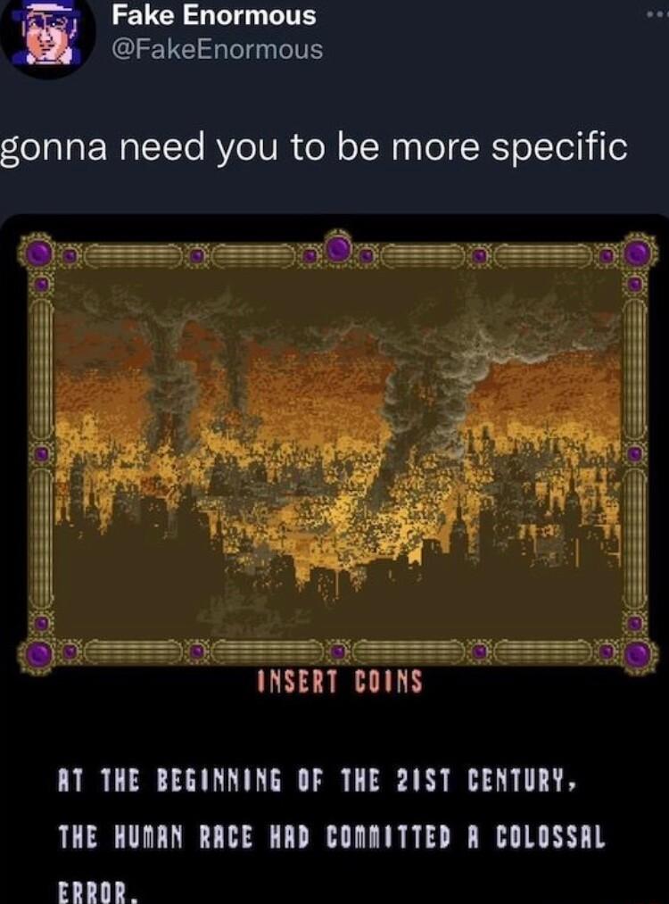 Fake Enormous FakeEnormous gonna need you to be more specific AT THE BEGINNING OF THE 21ST CENTURY THE HUMAN RACE HRD COMMITTED R COLOSSAL ERROR