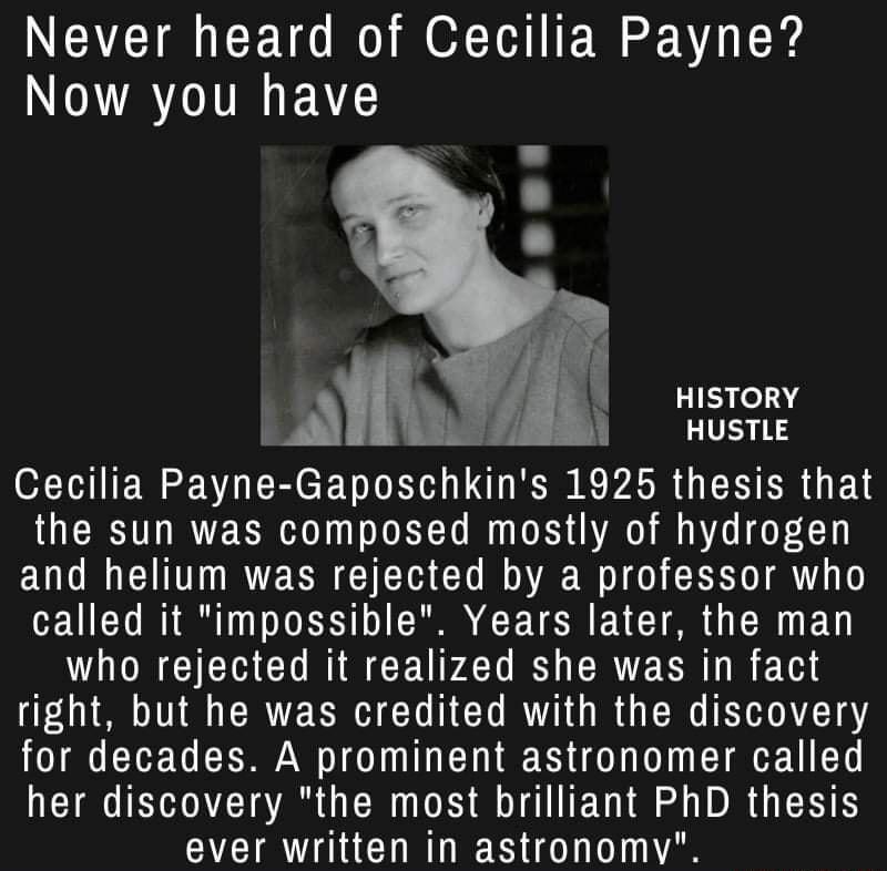 Never heard of Cecilia Payne NORTITRIET HISTORY 54 HUSTLE SIEWENERCED L IRD R ARG N R E LS the sun was composed mostly of hydrogen and helium was rejected by a professor who UL RIS DN CETERE T G R EL who rejected it realized she was in fact right but he was credited with the discovery for decades A prominent astronomer called her discovery the most brilliant PhD thesis VCIR R CURTIE R eI L AR