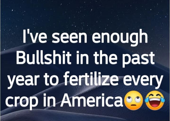 I've seen enough Bullshit in the past year to fertilize every crop in America 🙄😂