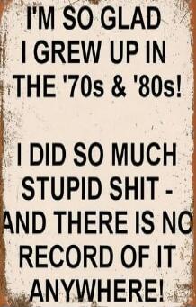 I'M SO GLAD I GREW UP IN THE '70S & '80S! I DID SO MUCH STUPID SHIT - AND THERE IS NO RECORD OF IT ANYWHERE!