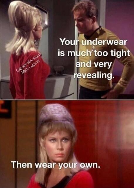 Your underwear is much too tight and very revealing. Captain Kirk Man Myth Legend. Then wear your own.
