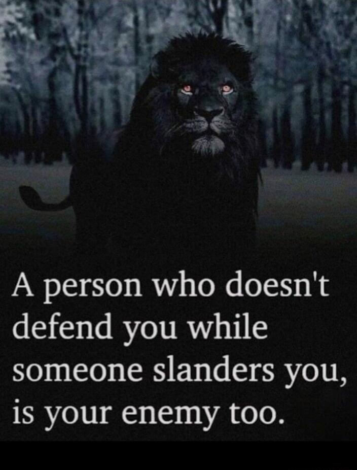 A person who doesn't defend you while someone slanders you, is your enemy too.