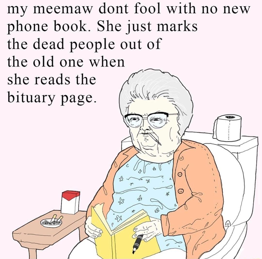 my meemaw dont fool with no new phone book She just marks the dead people out of the old one when she reads the bituary page