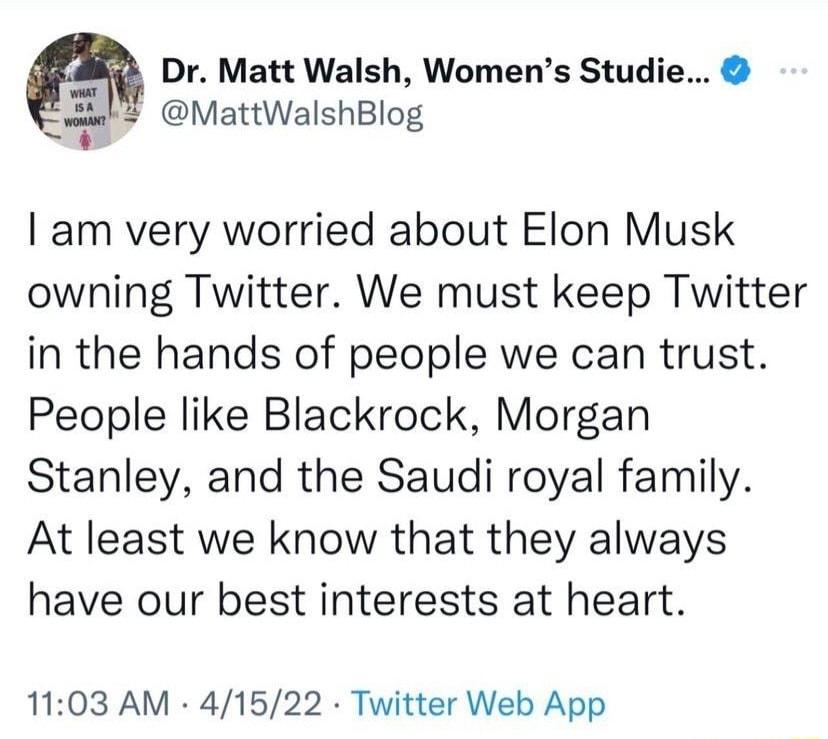 m Dr Matt Walsh Womens Studie MattWalshBlog am very worried about Elon Musk owning Twitter We must keep Twitter in the hands of people we can trust People like Blackrock Morgan Stanley and the Saudi royal family At least we know that they always have our best interests at heart 1103 AM 41522 Twitter Web App