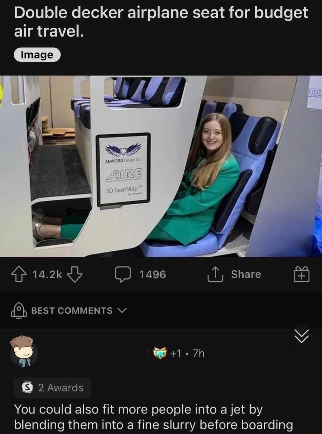 rDamnthatsinteresting 4 9h ireddit 2 e Double decker airplane seat for budget air travel Hasaxdy 1a9e I share sesT commenTs v Y W 1 7h a 2 Awards You could also fit more people into a jet by blending them into a fine slurry before boarding
