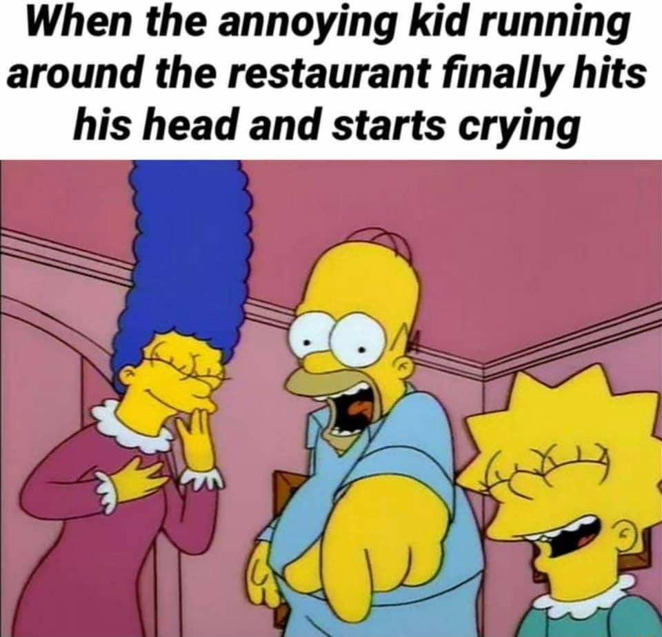 When the annoying kid running around the restaurant finally hits his head and starts crying