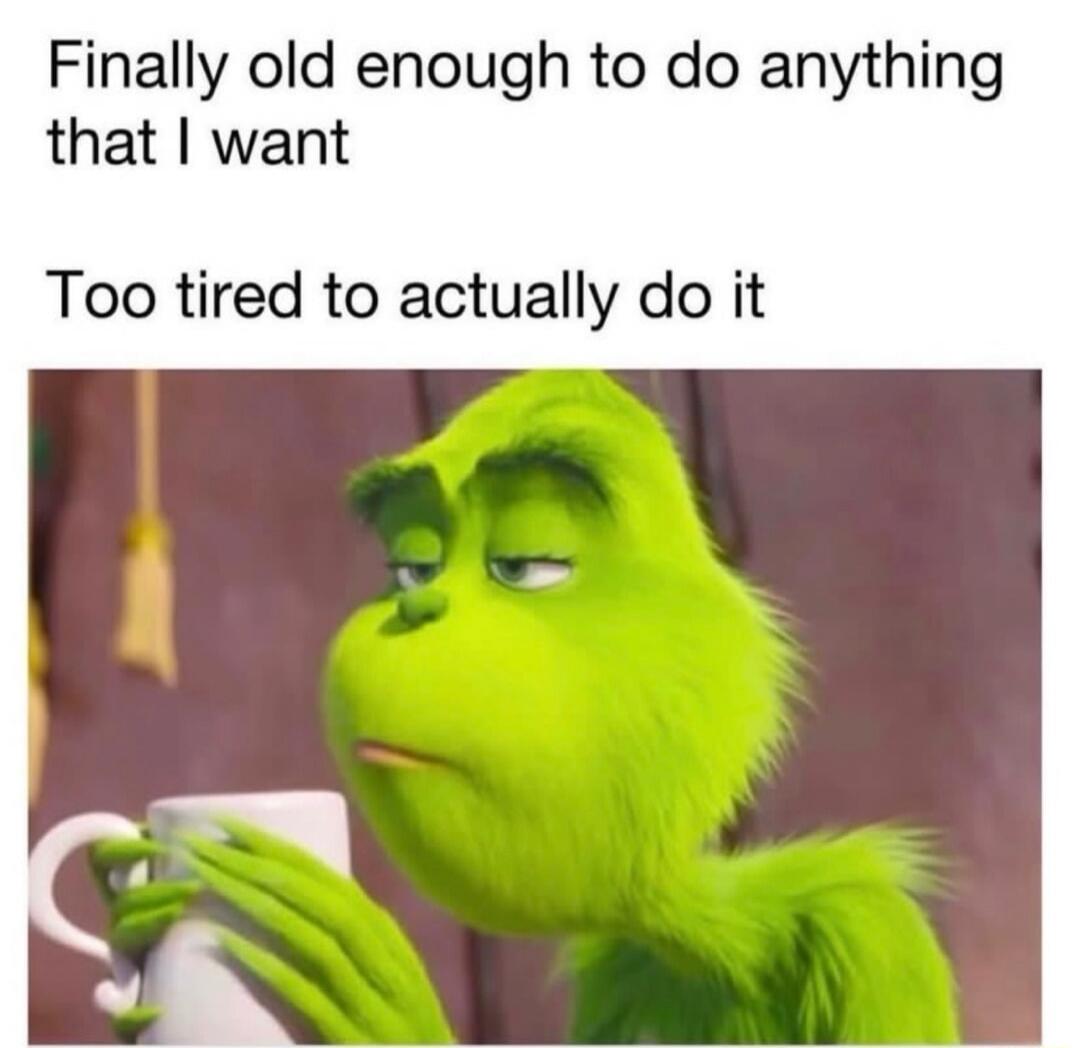 Finally old enough to do anything that I want Too tired to actually do it