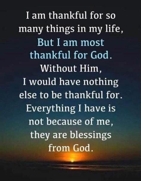 I am thankful for so many things in my life,
But I am most thankful for God.
Without Him,
I would have nothing else to be thankful for.
Everything I have is not because of me,
they are blessings from God.