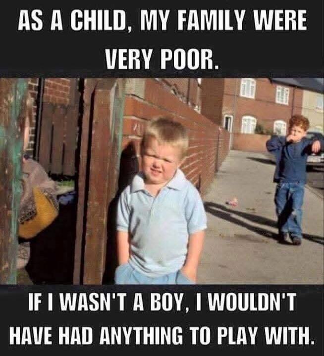 AS A CHILD, MY FAMILY WERE VERY POOR. IF I WASN'T A BOY, I WOULDN'T HAVE HAD ANYTHING TO PLAY WITH.