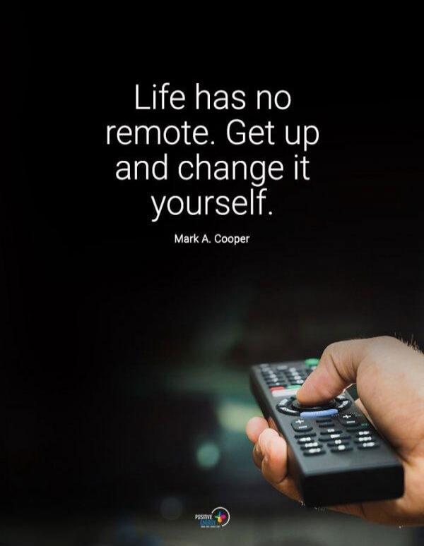 Life has no remote. Get up and change it yourself. Mark A. Cooper