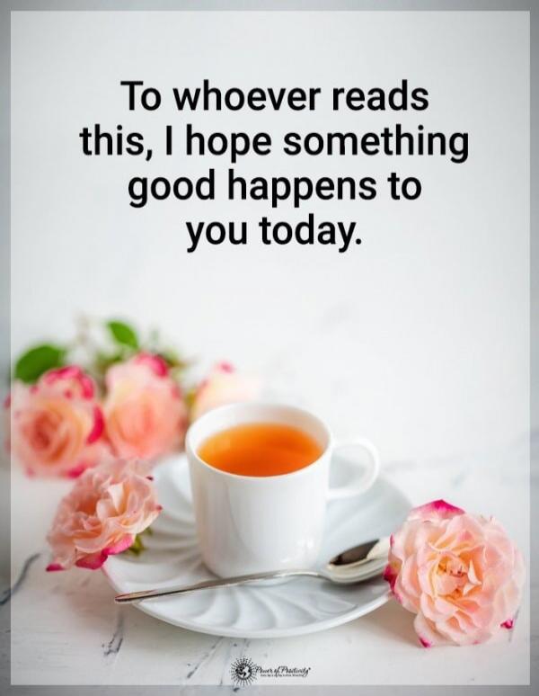 To whoever reads this, I hope something good happens to you today.