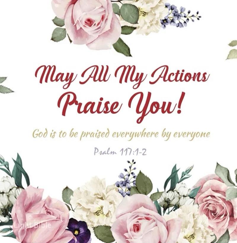 May All My Actions Praise You! God is to be praised everywhere by everyone Psalm 117:1-2 Light Bible
