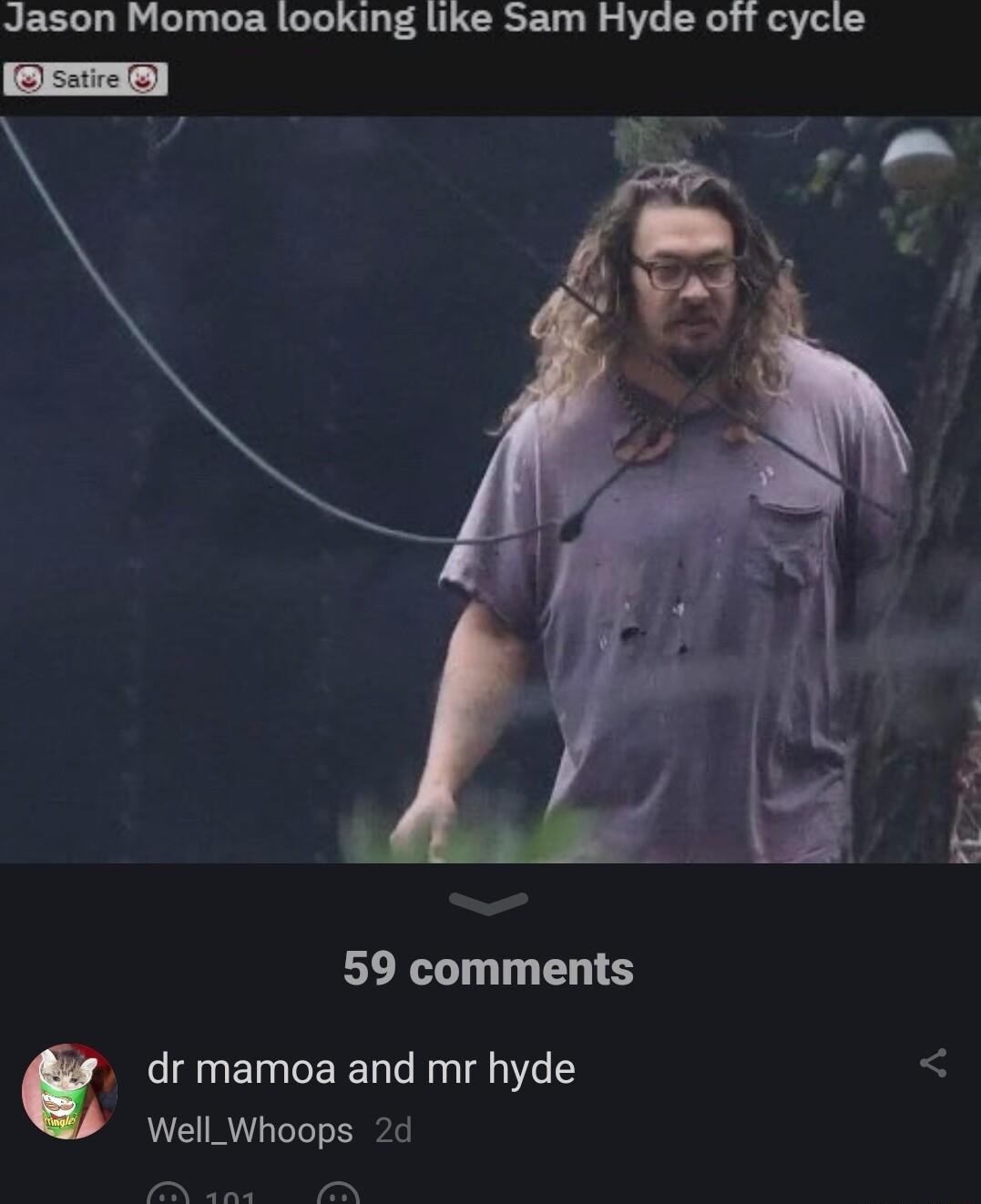 Jason Momoa looking like Sam Hyde off cycle leETmel 59 comments dr mamoa and mr hyde 3 Well_Whoops 2d N e N
