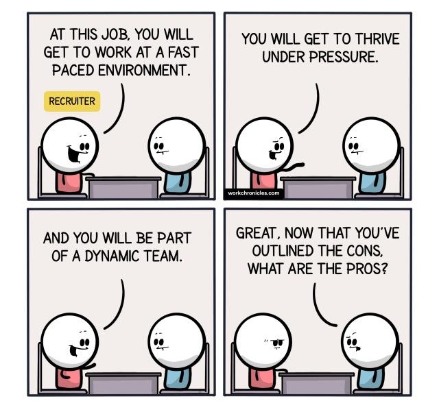 AT THIS JOB YOU WILL GET TO WORK AT A FAST PACED ENVIRONMENT AND YOU WILL BE PART OF A DYNAMIC TEAM YOU WILL GET TO THRIVE UNDER PRESSURE GREAT NOW THAT YOUVE OUTLINED THE CONS WHAT ARE THE PROS