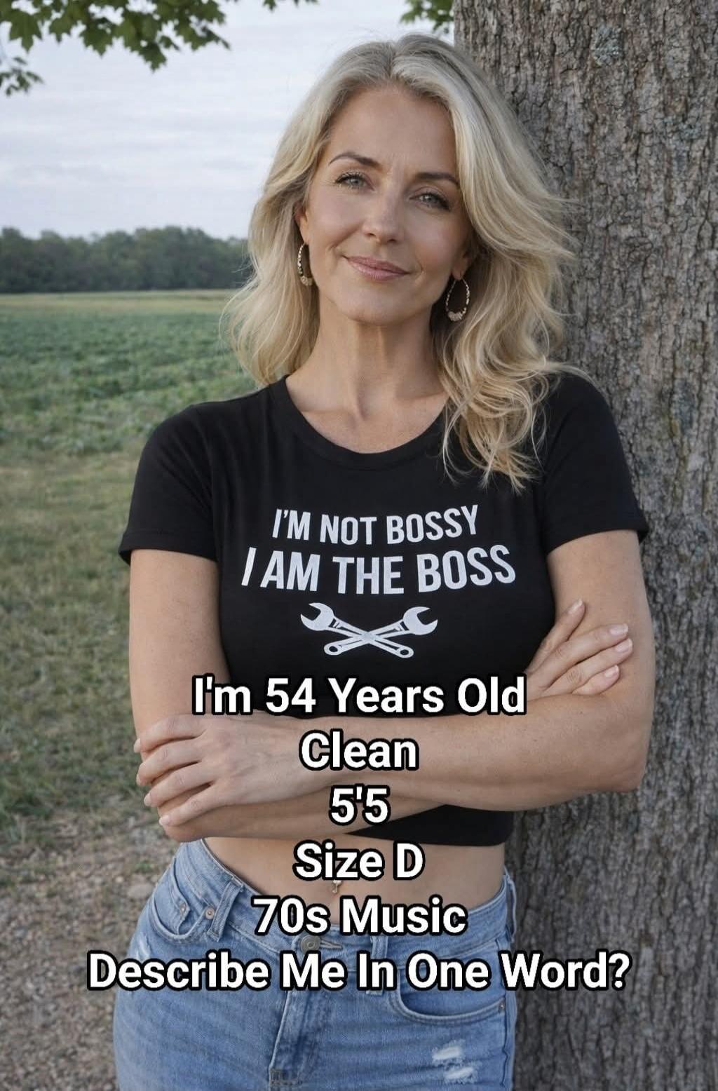 I'M NOT BOSSY I AM THE BOSS. I'm 54 Years Old. Clean. 5'5. Size D. 70s Music. Describe Me In One Word?