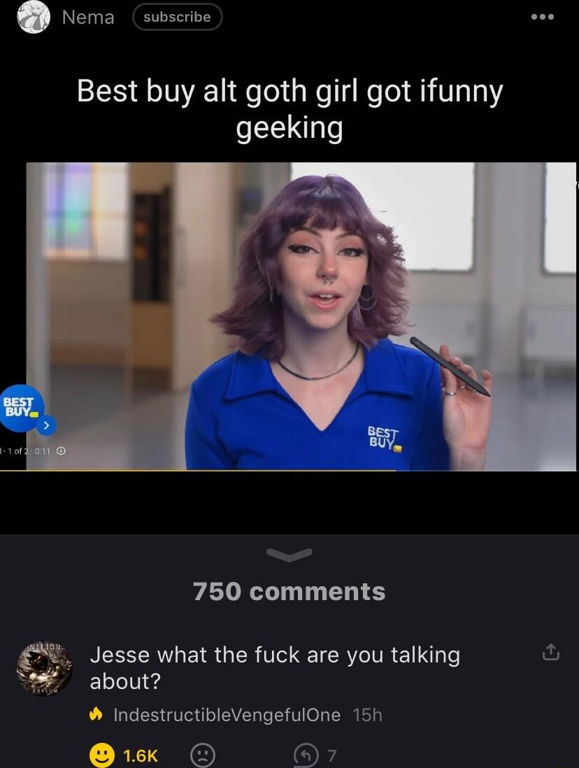 Best buy alt goth girl got ifunny geeking 750 comments Jesse what the fuck are you talking S about IndestructibleVengefulOne 15h sk O OF