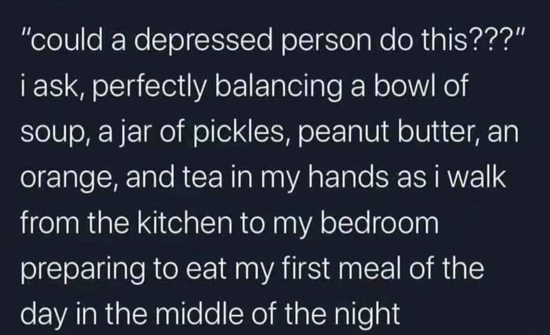 could a depressed person do this ES SRR IE el le kN oleli el soup a jar of pickles peanut butter an elETale R e RCERNINIAREI e SERTRNE from the kitchen to my bedroom preparing to eat my first meal of the day in the middle of the night