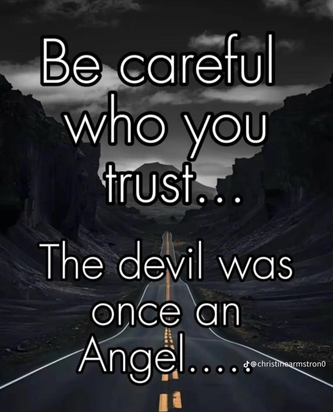 Be careful who you trust... The devil was once an Angel....